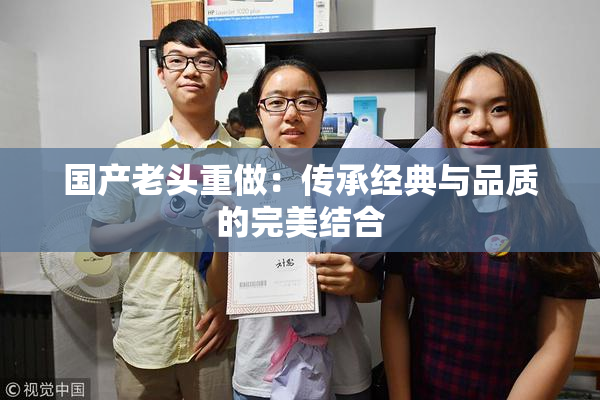 国产老头重做：传承经典与品质的完美结合