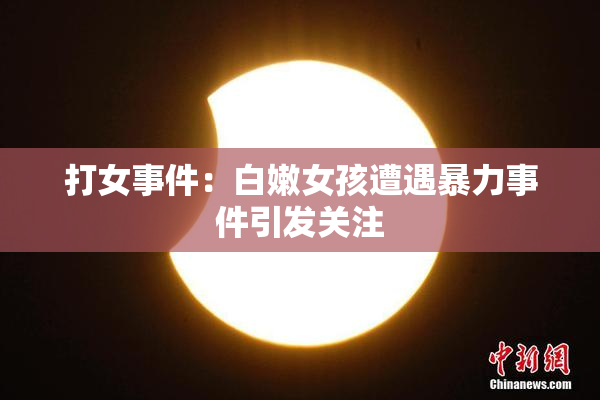打女事件：白嫩女孩遭遇暴力事件引发关注