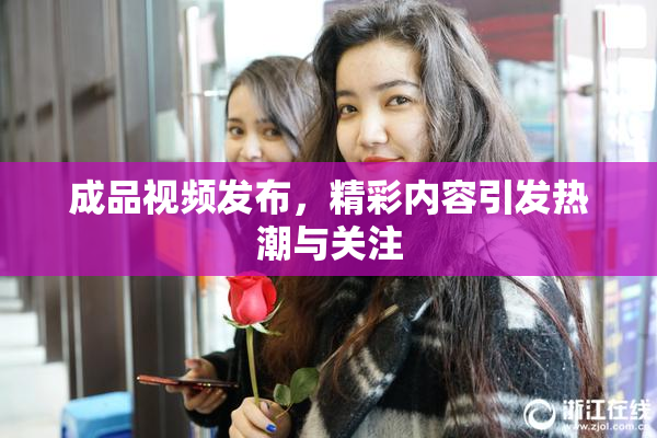 成品视频发布，精彩内容引发热潮与关注