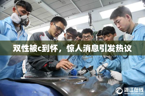 双性被c到怀，惊人消息引发热议