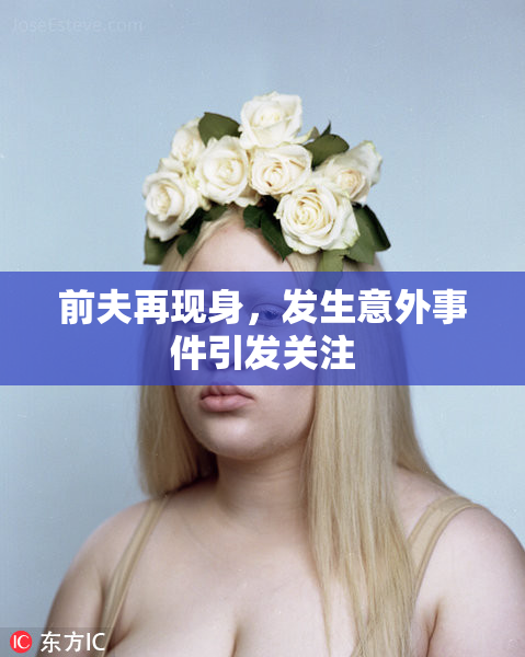 前夫再现身，发生意外事件引发关注