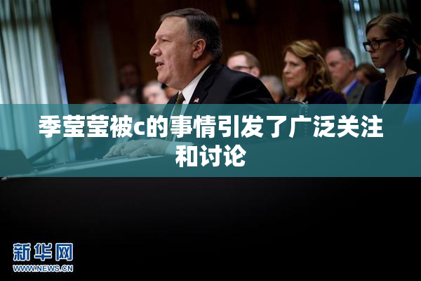 季莹莹被c的事情引发了广泛关注和讨论