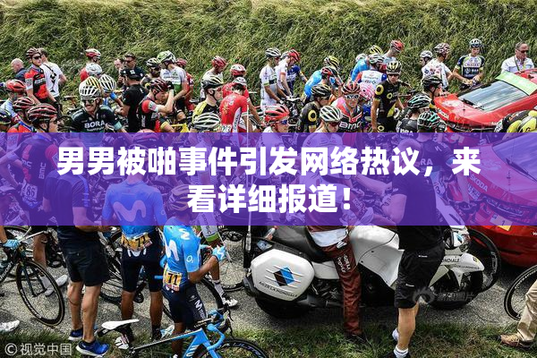 男男被啪事件引发网络热议，来看详细报道！