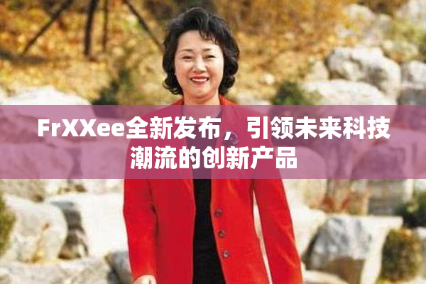 FrXXee全新发布，引领未来科技潮流的创新产品