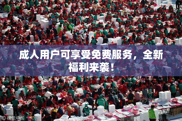 成人用户可享受免费服务，全新福利来袭！