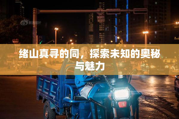 绪山真寻的同，探索未知的奥秘与魅力
