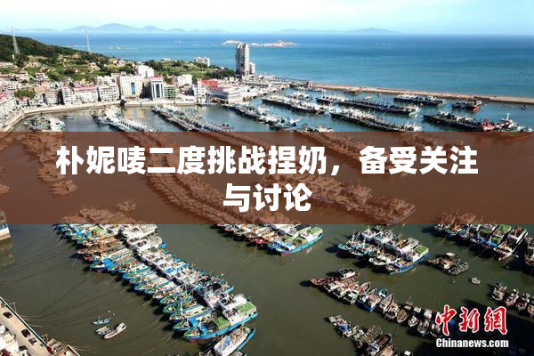 朴妮唛二度挑战捏奶，备受关注与讨论