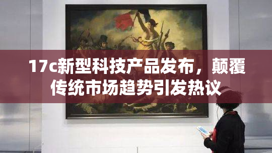 17c新型科技产品发布，颠覆传统市场趋势引发热议