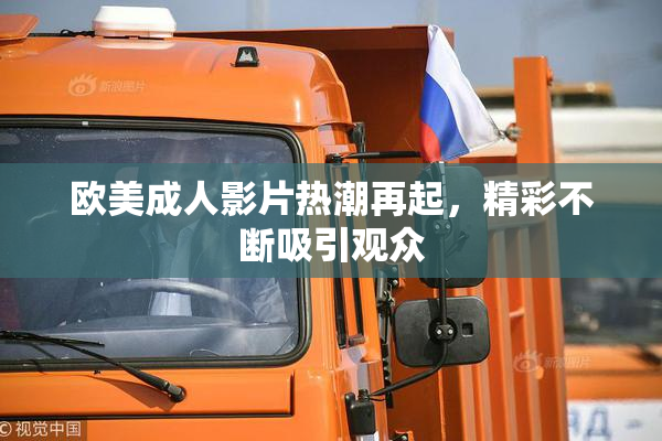 欧美成人影片热潮再起，精彩不断吸引观众