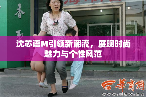 沈芯语M引领新潮流，展现时尚魅力与个性风范