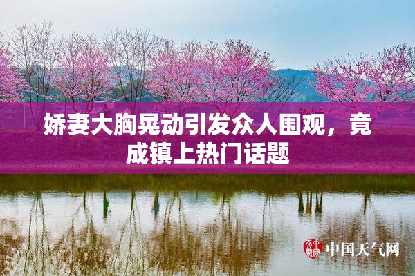 娇妻大胸晃动引发众人围观，竟成镇上热门话题