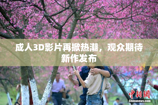 成人3D影片再掀热潮，观众期待新作发布