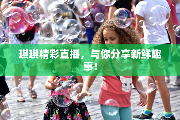 琪琪精彩直播，与你分享新鲜趣事！