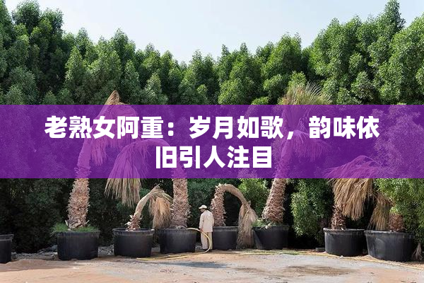 老熟女阿重：岁月如歌，韵味依旧引人注目