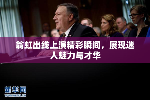 翁虹出线上演精彩瞬间，展现迷人魅力与才华