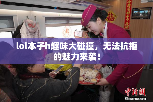 lol本子h趣味大碰撞，无法抗拒的魅力来袭！