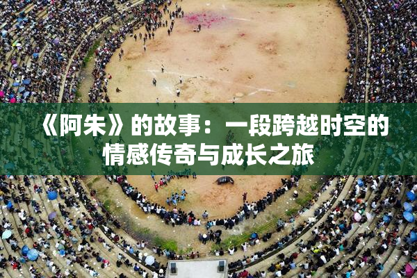 《阿朱》的故事：一段跨越时空的情感传奇与成长之旅