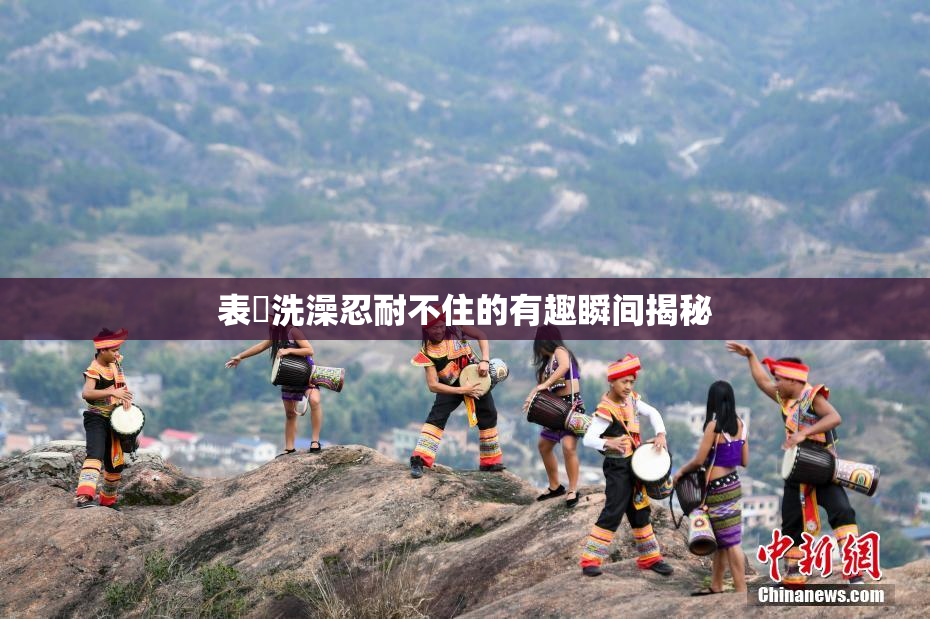 表妺洗澡忍耐不住的有趣瞬间揭秘