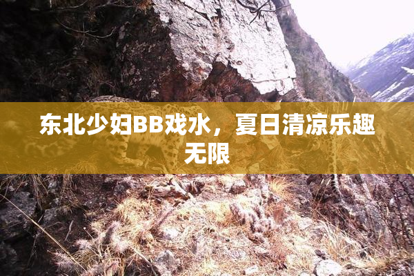 东北少妇BB戏水，夏日清凉乐趣无限
