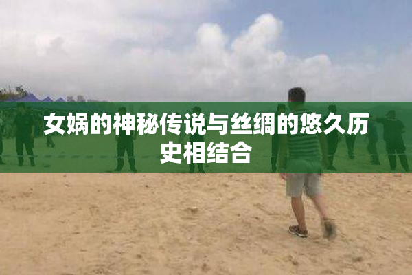 女娲的神秘传说与丝绸的悠久历史相结合