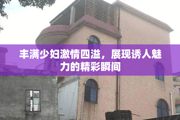 丰满少妇激情四溢，展现诱人魅力的精彩瞬间
