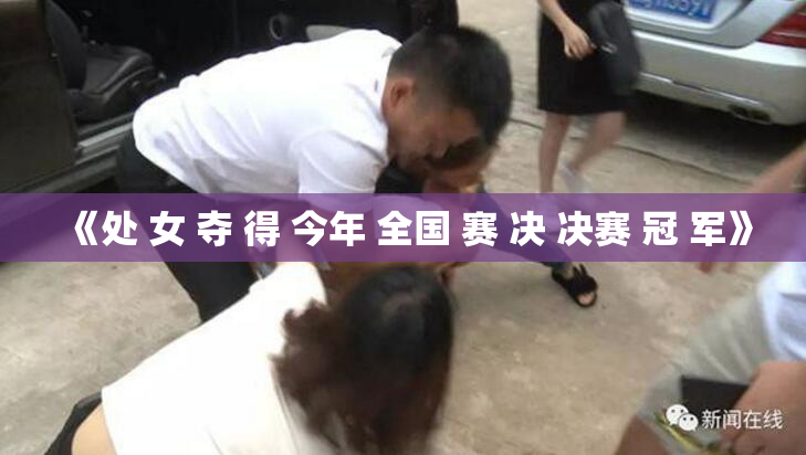 《处 女 夺 得 今年 全国 赛 决 决赛 冠 军》