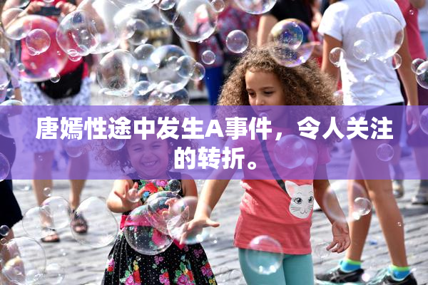 唐嫣性途中发生A事件，令人关注的转折。