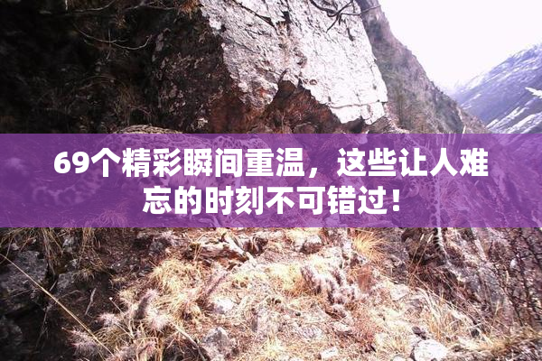69个精彩瞬间重温，这些让人难忘的时刻不可错过！