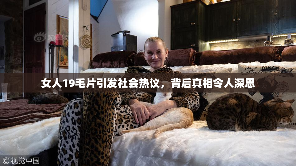 女人19毛片引发社会热议，背后真相令人深思