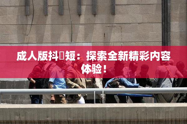 成人版抖抈短：探索全新精彩内容体验！
