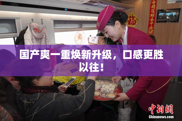国产爽一重焕新升级，口感更胜以往！