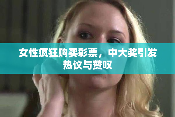 女性疯狂购买彩票，中大奖引发热议与赞叹