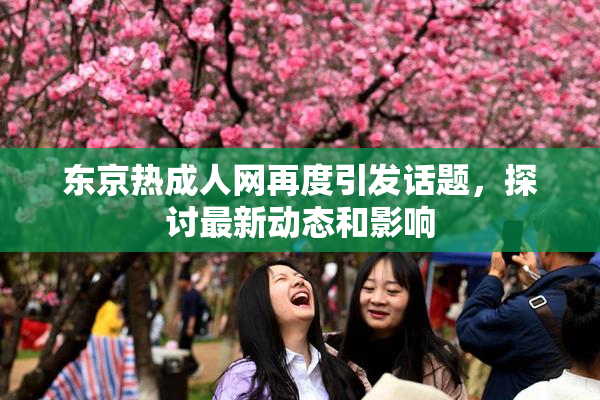 东京热成人网再度引发话题，探讨最新动态和影响