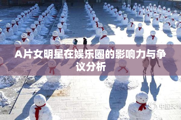 A片女明星在娱乐圈的影响力与争议分析