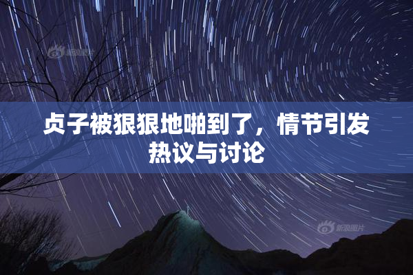 贞子被狠狠地啪到了，情节引发热议与讨论