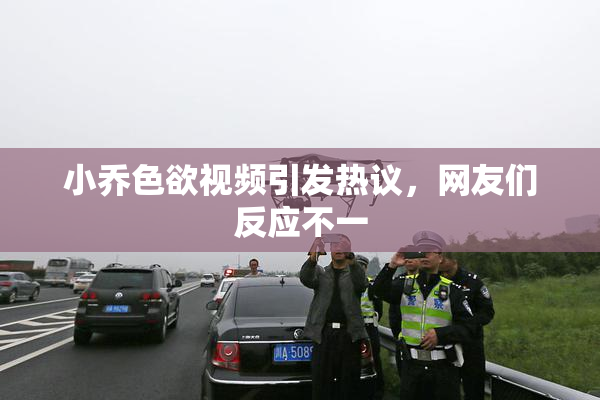 小乔色欲视频引发热议，网友们反应不一