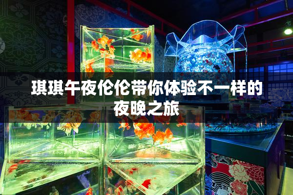 琪琪午夜伦伦带你体验不一样的夜晚之旅