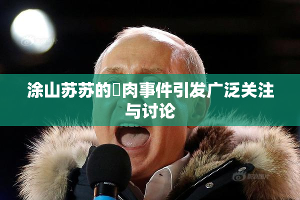 涂山苏苏的婬肉事件引发广泛关注与讨论