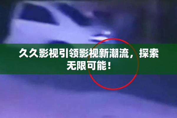 久久影视引领影视新潮流，探索无限可能！