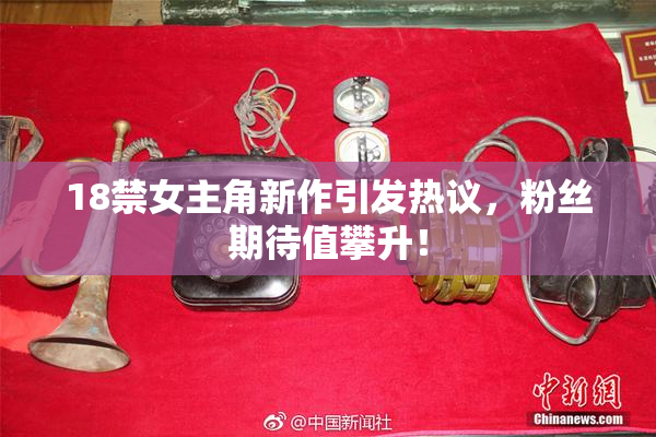 18禁女主角新作引发热议，粉丝期待值攀升！