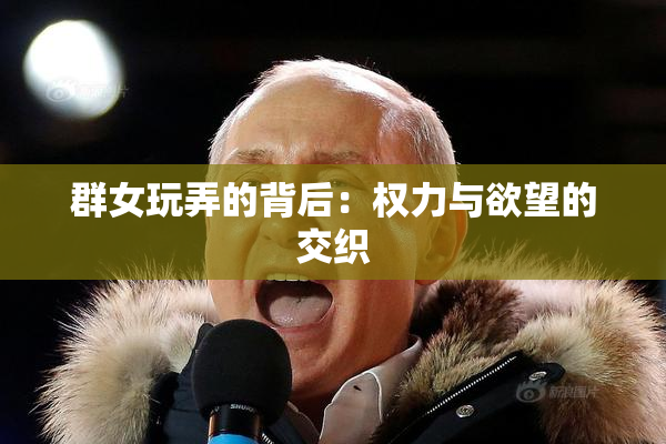 群女玩弄的背后：权力与欲望的交织