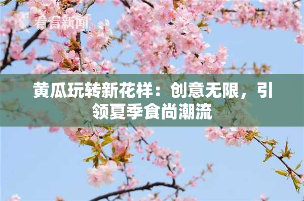 黄瓜玩转新花样：创意无限，引领夏季食尚潮流