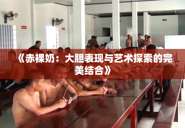 《赤裸奶：大胆表现与艺术探索的完美结合》