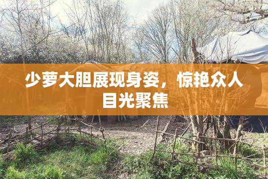 少萝大胆展现身姿，惊艳众人目光聚焦