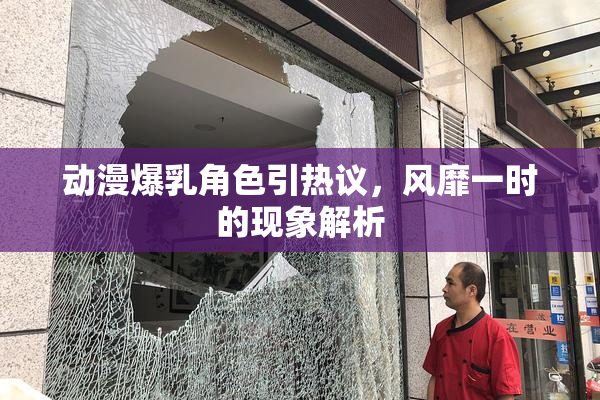 动漫爆乳角色引热议，风靡一时的现象解析