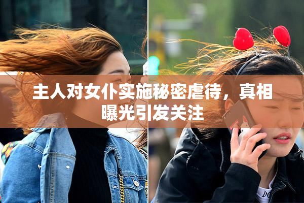 主人对女仆实施秘密虐待，真相曝光引发关注