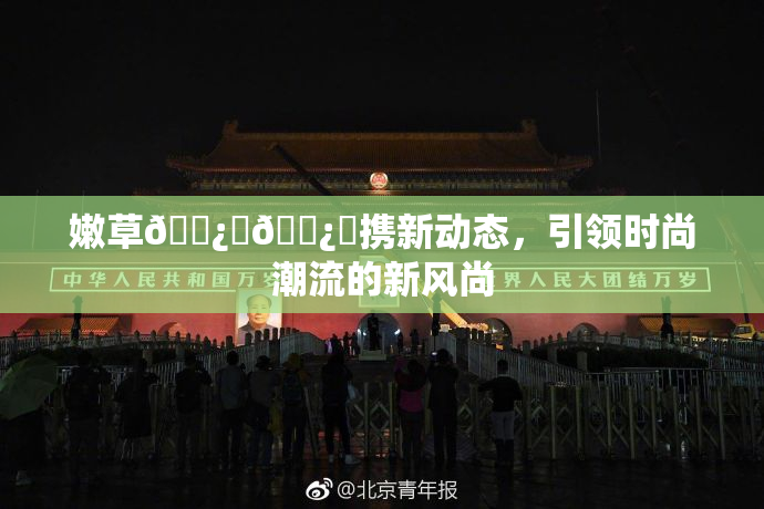 嫩草🌿‌🌿‌携新动态，引领时尚潮流的新风尚