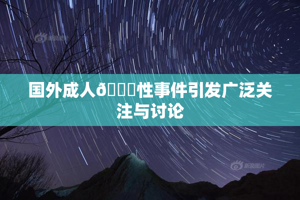 国外成人🔞性事件引发广泛关注与讨论