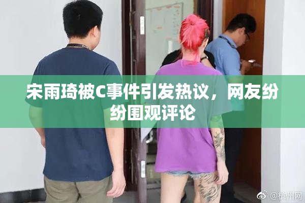 宋雨琦被C事件引发热议，网友纷纷围观评论