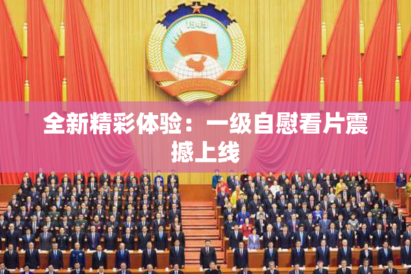 全新精彩体验：一级自慰看片震撼上线